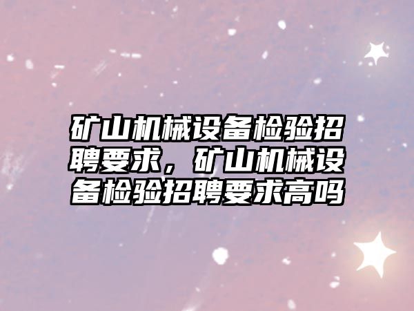 礦山機械設(shè)備檢驗招聘要求，礦山機械設(shè)備檢驗招聘要求高嗎