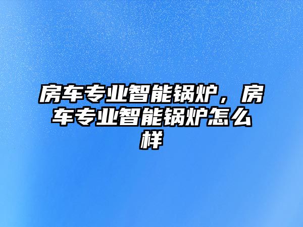 房車專業(yè)智能鍋爐，房車專業(yè)智能鍋爐怎么樣