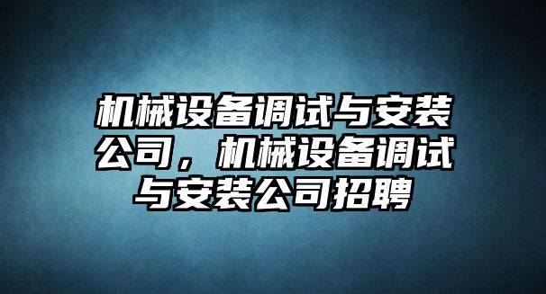 機(jī)械設(shè)備調(diào)試與安裝公司，機(jī)械設(shè)備調(diào)試與安裝公司招聘