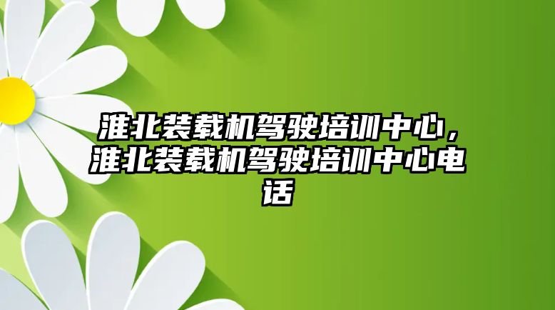 淮北裝載機駕駛培訓(xùn)中心，淮北裝載機駕駛培訓(xùn)中心電話