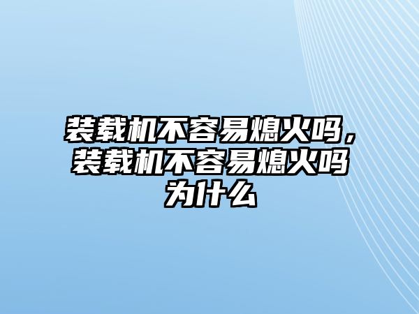 裝載機不容易熄火嗎，裝載機不容易熄火嗎為什么