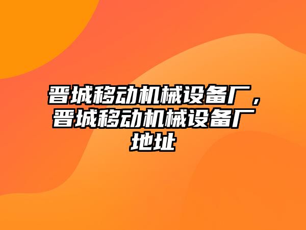 晉城移動機械設備廠，晉城移動機械設備廠地址