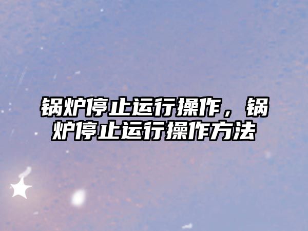 鍋爐停止運行操作，鍋爐停止運行操作方法