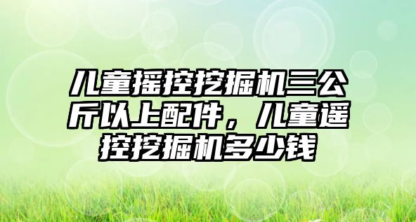 兒童搖控挖掘機(jī)三公斤以上配件，兒童遙控挖掘機(jī)多少錢