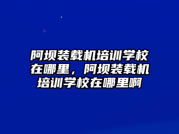 阿壩裝載機(jī)培訓(xùn)學(xué)校在哪里，阿壩裝載機(jī)培訓(xùn)學(xué)校在哪里啊