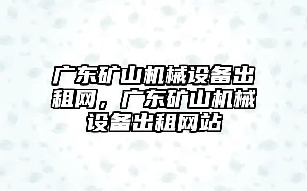 廣東礦山機械設備出租網(wǎng)，廣東礦山機械設備出租網(wǎng)站