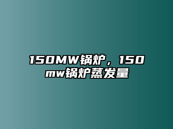 150MW鍋爐，150mw鍋爐蒸發(fā)量