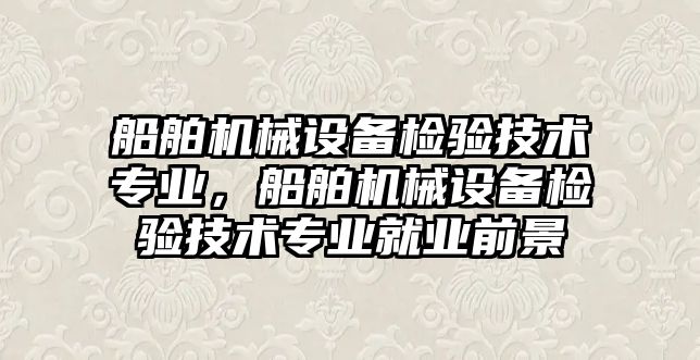 船舶機械設備檢驗技術專業(yè)，船舶機械設備檢驗技術專業(yè)就業(yè)前景