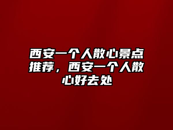 西安一個(gè)人散心景點(diǎn)推薦，西安一個(gè)人散心好去處