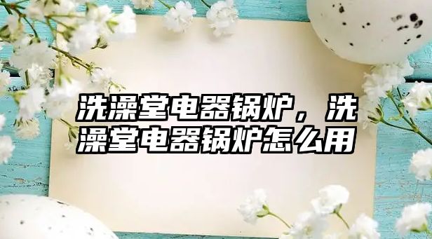 洗澡堂電器鍋爐，洗澡堂電器鍋爐怎么用