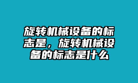 旋轉(zhuǎn)機械設備的標志是，旋轉(zhuǎn)機械設備的標志是什么