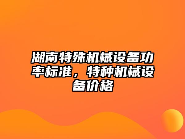 湖南特殊機械設備功率標準，特種機械設備價格