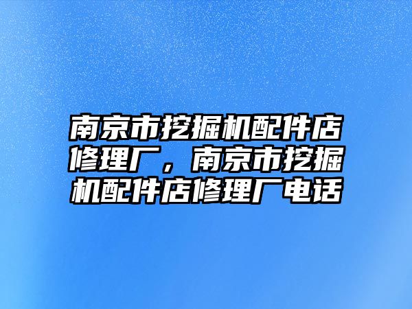 南京市挖掘機(jī)配件店修理廠，南京市挖掘機(jī)配件店修理廠電話