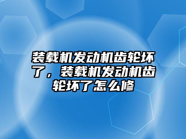 裝載機發(fā)動機齒輪壞了，裝載機發(fā)動機齒輪壞了怎么修