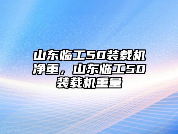 山東臨工50裝載機(jī)凈重，山東臨工50裝載機(jī)重量