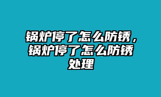 鍋爐停了怎么防銹，鍋爐停了怎么防銹處理