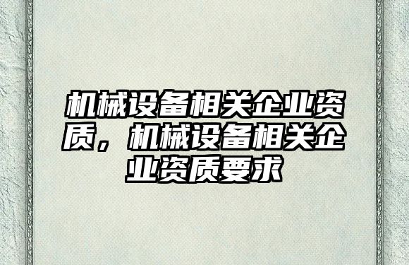 機(jī)械設(shè)備相關(guān)企業(yè)資質(zhì)，機(jī)械設(shè)備相關(guān)企業(yè)資質(zhì)要求