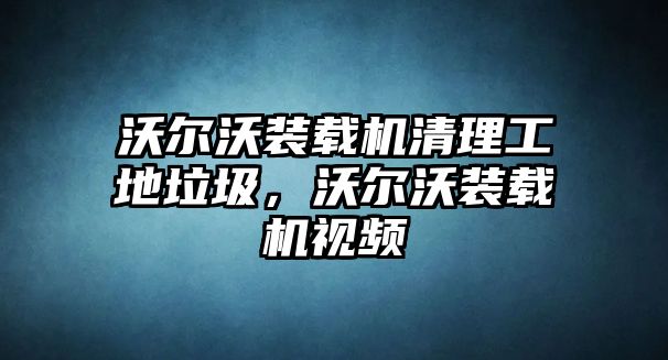 沃爾沃裝載機清理工地垃圾，沃爾沃裝載機視頻