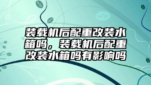 裝載機(jī)后配重改裝水箱嗎，裝載機(jī)后配重改裝水箱嗎有影響嗎