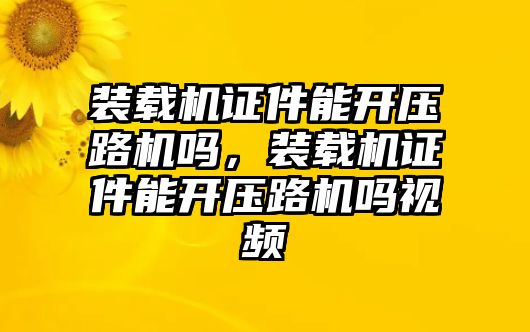 裝載機證件能開壓路機嗎，裝載機證件能開壓路機嗎視頻