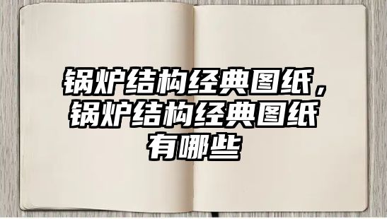 鍋爐結(jié)構(gòu)經(jīng)典圖紙，鍋爐結(jié)構(gòu)經(jīng)典圖紙有哪些