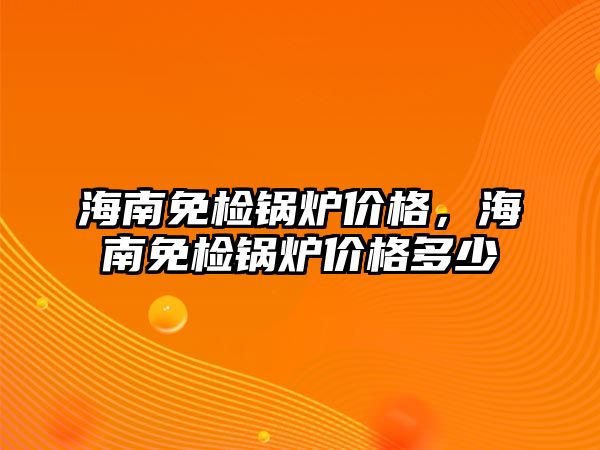 海南免檢鍋爐價(jià)格，海南免檢鍋爐價(jià)格多少