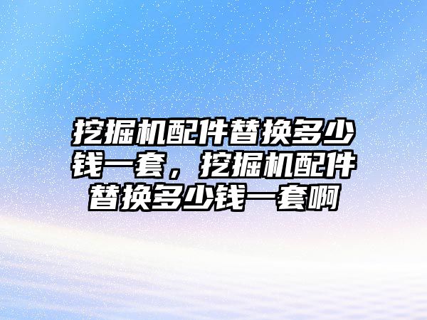 挖掘機(jī)配件替換多少錢一套，挖掘機(jī)配件替換多少錢一套啊