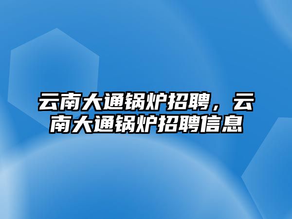 云南大通鍋爐招聘，云南大通鍋爐招聘信息