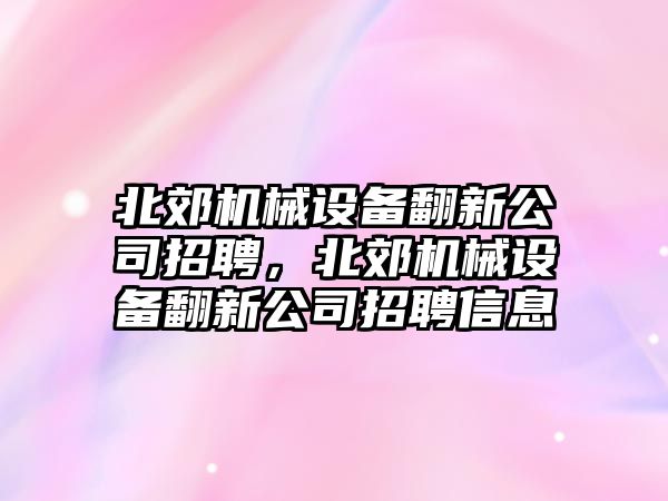 北郊機(jī)械設(shè)備翻新公司招聘，北郊機(jī)械設(shè)備翻新公司招聘信息