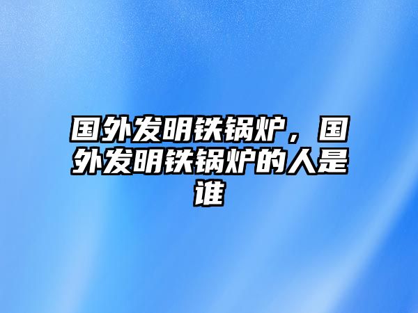 國(guó)外發(fā)明鐵鍋爐，國(guó)外發(fā)明鐵鍋爐的人是誰