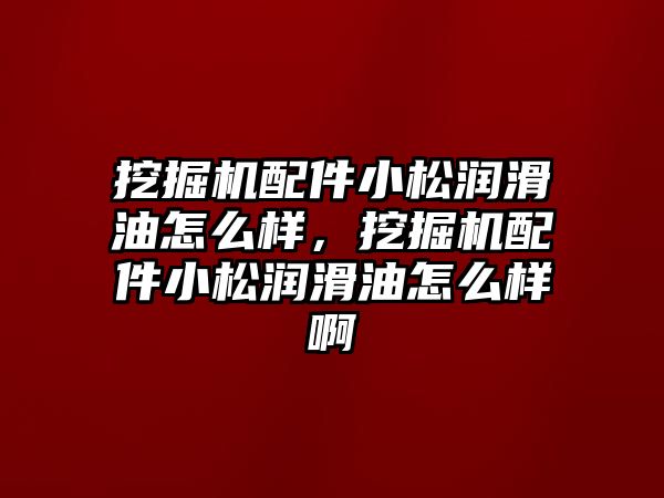 挖掘機配件小松潤滑油怎么樣，挖掘機配件小松潤滑油怎么樣啊