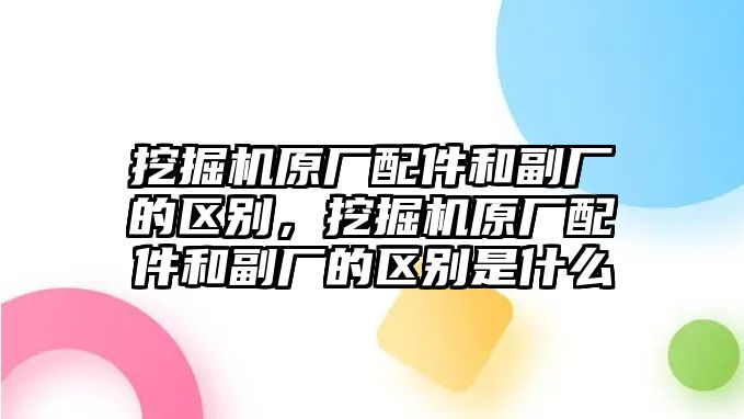 挖掘機原廠配件和副廠的區(qū)別，挖掘機原廠配件和副廠的區(qū)別是什么