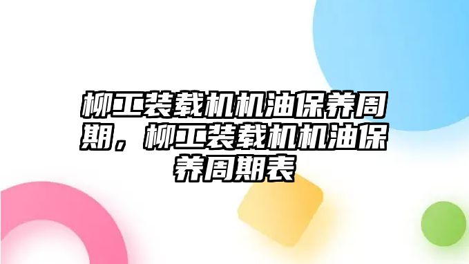 柳工裝載機(jī)機(jī)油保養(yǎng)周期，柳工裝載機(jī)機(jī)油保養(yǎng)周期表