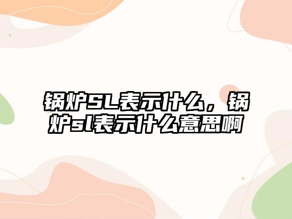 鍋爐SL表示什么，鍋爐sl表示什么意思啊