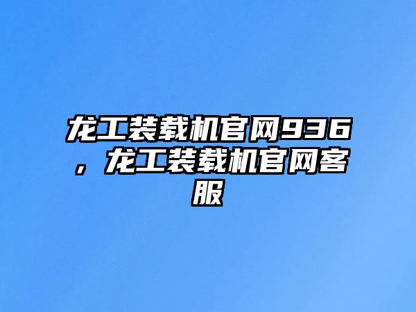 龍工裝載機(jī)官網(wǎng)936，龍工裝載機(jī)官網(wǎng)客服