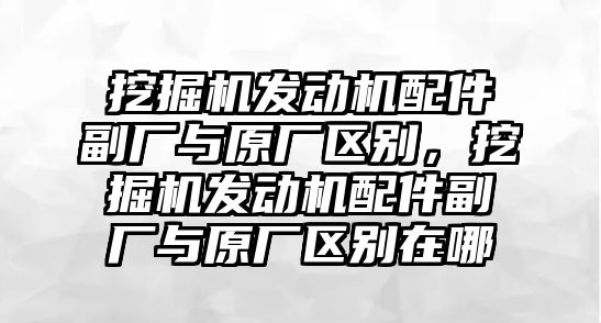 挖掘機(jī)發(fā)動機(jī)配件副廠與原廠區(qū)別，挖掘機(jī)發(fā)動機(jī)配件副廠與原廠區(qū)別在哪