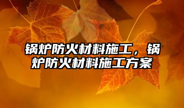 鍋爐防火材料施工，鍋爐防火材料施工方案