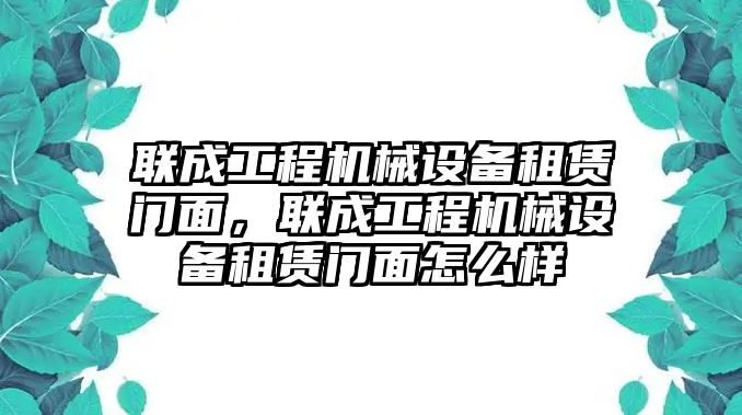 聯(lián)成工程機(jī)械設(shè)備租賃門面，聯(lián)成工程機(jī)械設(shè)備租賃門面怎么樣