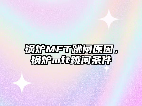 鍋爐MFT跳閘原因，鍋爐mft跳閘條件