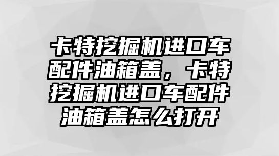 卡特挖掘機進口車配件油箱蓋，卡特挖掘機進口車配件油箱蓋怎么打開