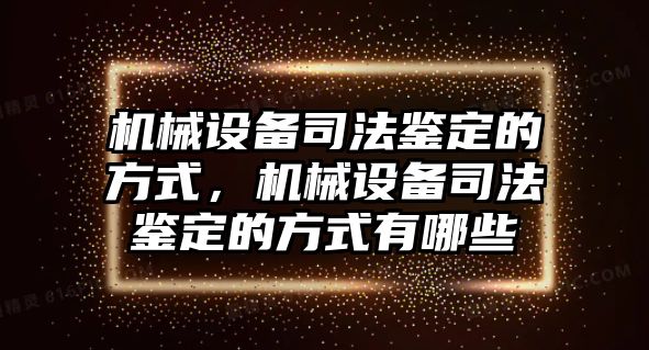 機(jī)械設(shè)備司法鑒定的方式，機(jī)械設(shè)備司法鑒定的方式有哪些