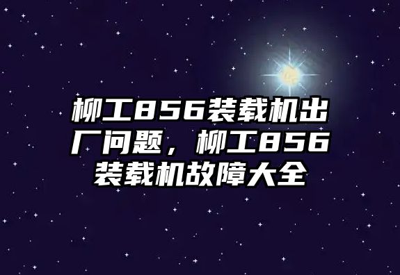 柳工856裝載機(jī)出廠問題，柳工856裝載機(jī)故障大全