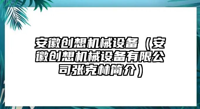 安徽創(chuàng)想機(jī)械設(shè)備（安徽創(chuàng)想機(jī)械設(shè)備有限公司張克林簡介）