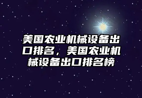 美國農(nóng)業(yè)機械設(shè)備出口排名，美國農(nóng)業(yè)機械設(shè)備出口排名榜