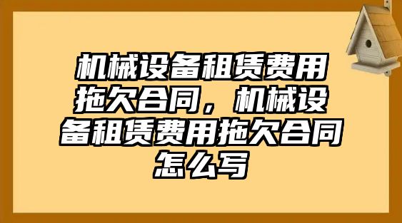 機(jī)械設(shè)備租賃費(fèi)用拖欠合同，機(jī)械設(shè)備租賃費(fèi)用拖欠合同怎么寫(xiě)