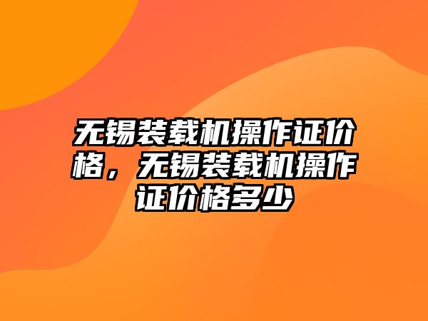 無錫裝載機(jī)操作證價格，無錫裝載機(jī)操作證價格多少