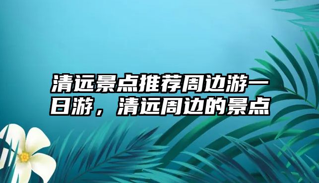 清遠景點推薦周邊游一日游，清遠周邊的景點