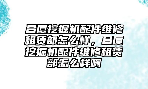 昌廈挖掘機(jī)配件維修租賃部怎么樣，昌廈挖掘機(jī)配件維修租賃部怎么樣啊