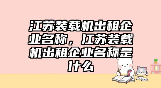 江蘇裝載機出租企業(yè)名稱，江蘇裝載機出租企業(yè)名稱是什么