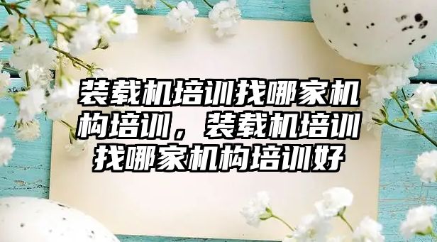 裝載機培訓找哪家機構培訓，裝載機培訓找哪家機構培訓好